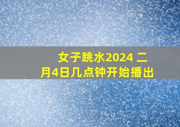 女子跳水2024 二月4日几点钟开始播出